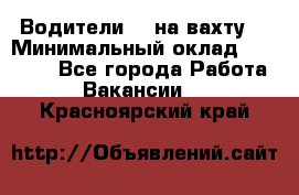 Водители BC на вахту. › Минимальный оклад ­ 60 000 - Все города Работа » Вакансии   . Красноярский край